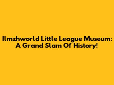 Ilmzhworld Little League Museum: A Grand Slam Of History!