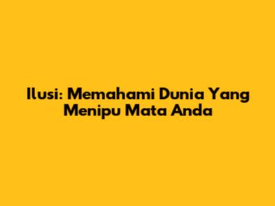 Ilusi: Memahami Dunia Yang Menipu Mata Anda
