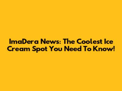ImaDera News: The Coolest Ice Cream Spot You Need To Know!