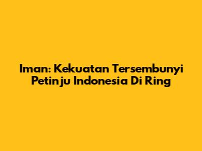 Iman: Kekuatan Tersembunyi Petinju Indonesia Di Ring