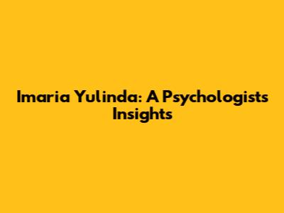 Imaria Yulinda: A Psychologist's Insights