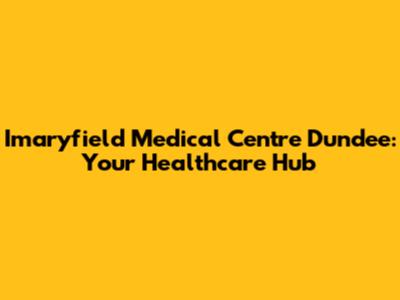 Imaryfield Medical Centre Dundee: Your Healthcare Hub