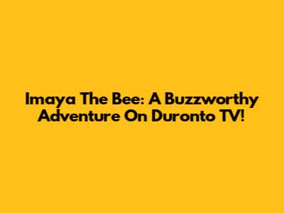 Imaya The Bee: A Buzzworthy Adventure On Duronto TV!