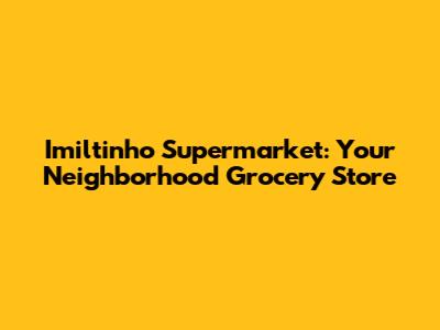 Imiltinho Supermarket: Your Neighborhood Grocery Store