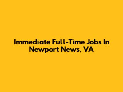 Immediate Full-Time Jobs In Newport News, VA