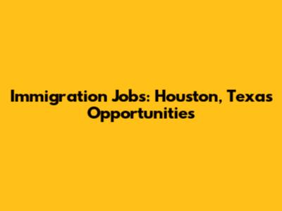 Immigration Jobs: Houston, Texas Opportunities