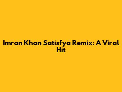 Imran Khan Satisfya Remix: A Viral Hit