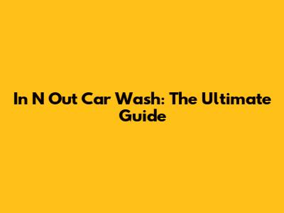 In N Out Car Wash: The Ultimate Guide