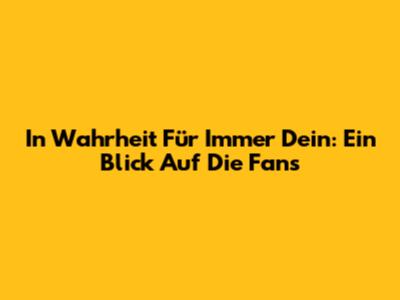 In Wahrheit Für Immer Dein: Ein Blick Auf Die Fans