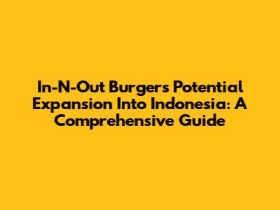 In-N-Out Burger's Potential Expansion Into Indonesia: A Comprehensive Guide