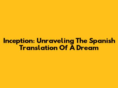 Inception: Unraveling The Spanish Translation Of A Dream