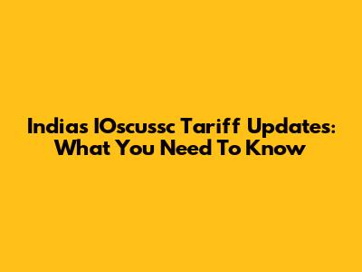 India's IOscussc Tariff Updates: What You Need To Know