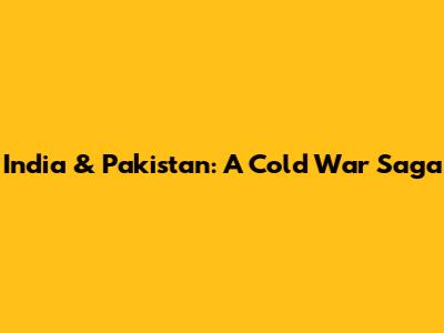 India & Pakistan: A Cold War Saga