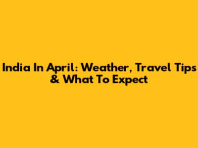 India In April: Weather, Travel Tips & What To Expect