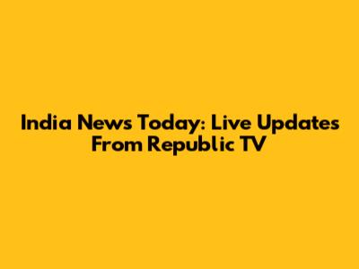 India News Today: Live Updates From Republic TV