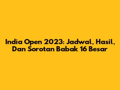 India Open 2023: Jadwal, Hasil, Dan Sorotan Babak 16 Besar