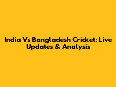 India Vs Bangladesh Cricket: Live Updates & Analysis