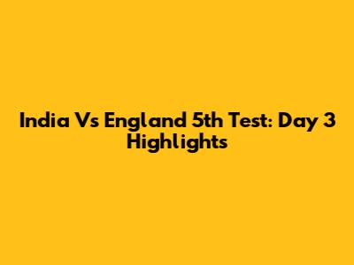 India Vs England 5th Test: Day 3 Highlights
