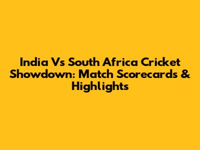 India Vs South Africa Cricket Showdown: Match Scorecards & Highlights