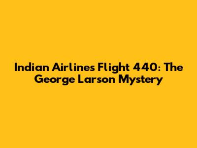 Indian Airlines Flight 440: The George Larson Mystery