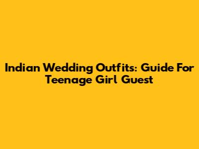 Indian Wedding Outfits: Guide For Teenage Girl Guest