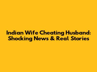 Indian Wife Cheating Husband: Shocking News & Real Stories