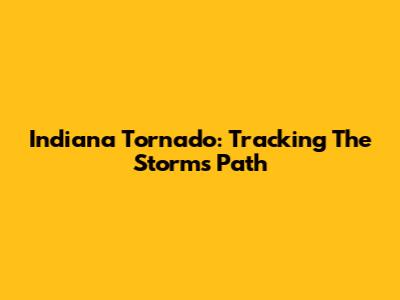 Indiana Tornado: Tracking The Storm's Path