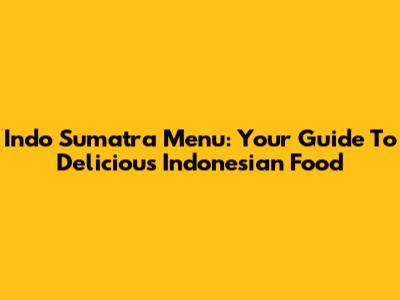 Indo Sumatra Menu: Your Guide To Delicious Indonesian Food