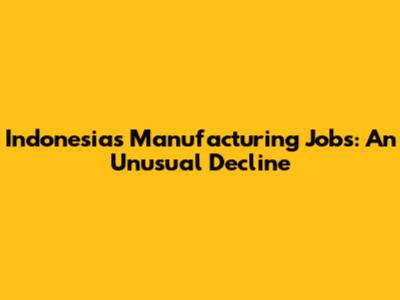 Indonesia's Manufacturing Jobs: An Unusual Decline