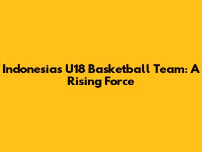 Indonesia's U18 Basketball Team: A Rising Force