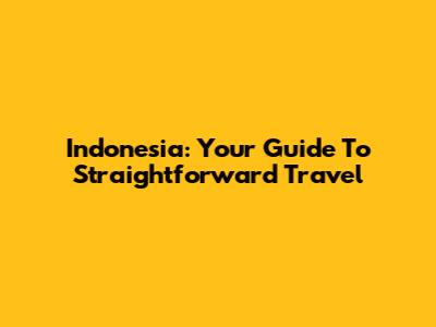Indonesia: Your Guide To Straightforward Travel