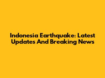 Indonesia Earthquake: Latest Updates And Breaking News