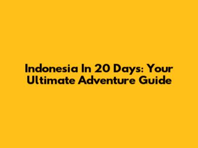 Indonesia In 20 Days: Your Ultimate Adventure Guide