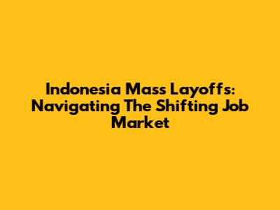 Indonesia Mass Layoffs: Navigating The Shifting Job Market