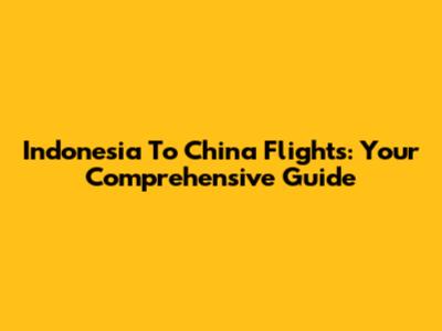 Indonesia To China Flights: Your Comprehensive Guide