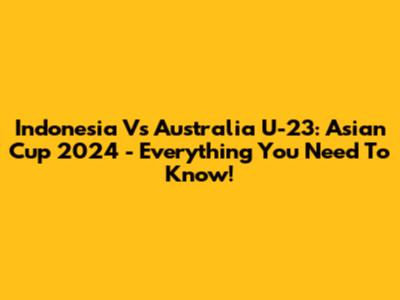 Indonesia Vs Australia U-23: Asian Cup 2024 - Everything You Need To Know!