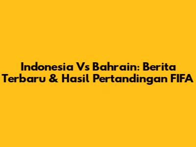 Indonesia Vs Bahrain: Berita Terbaru & Hasil Pertandingan FIFA