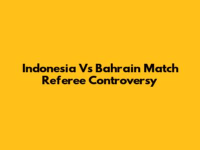 Indonesia Vs Bahrain Match Referee Controversy