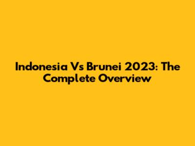 Indonesia Vs Brunei 2023: The Complete Overview