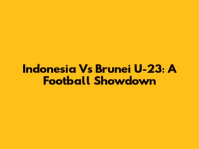 Indonesia Vs Brunei U-23: A Football Showdown