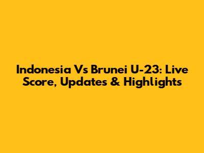 Indonesia Vs Brunei U-23: Live Score, Updates & Highlights