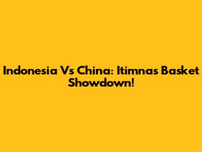 Indonesia Vs China: Itimnas Basket Showdown!
