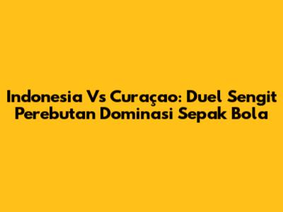 Indonesia Vs Curaçao: Duel Sengit Perebutan Dominasi Sepak Bola