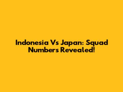 Indonesia Vs Japan: Squad Numbers Revealed!