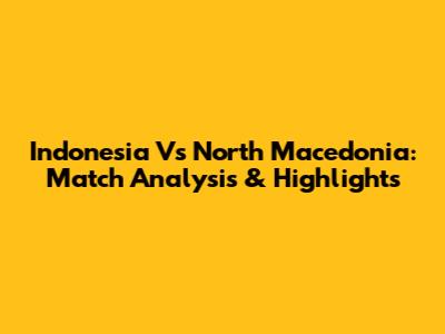 Indonesia Vs North Macedonia: Match Analysis & Highlights