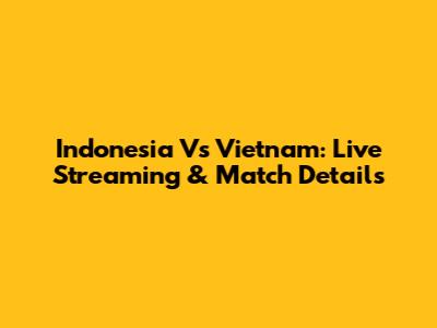 Indonesia Vs Vietnam: Live Streaming & Match Details