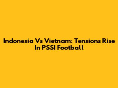 Indonesia Vs Vietnam: Tensions Rise In PSSI Football