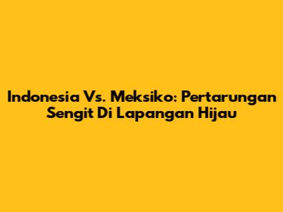 Indonesia Vs. Meksiko: Pertarungan Sengit Di Lapangan Hijau