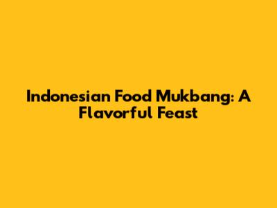 Indonesian Food Mukbang: A Flavorful Feast