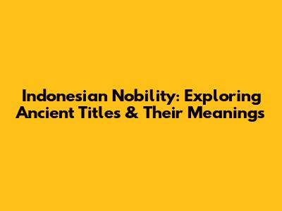 Indonesian Nobility: Exploring Ancient Titles & Their Meanings